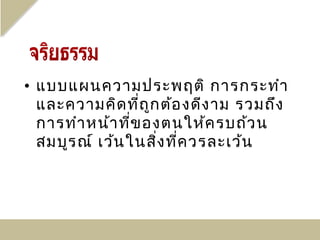 • แบบแผนความประพฤติ การกระทำา
  และความคิด ทีถ ก ต้อ งดีง าม รวมถึง
                   ่ ู
  การทำา หน้า ทีข องตนให้ค รบถ้ว น
                 ่
  สมบูร ณ์ เว้น ในสิง ที่ค วรละเว้น
                       ่
 