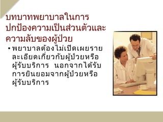 บทบาทพยาบาลในการ
ปกป้องความเป็นส่วนตัวและ
ความลับของผู้ป่วย
• พยาบาลต้อ งไม่เ ปิด เผยราย
  ละเอีย ดเกี่ย วกับ ผู้ป ่ว ยหรือ
  ผู้ร ับ บริก าร นอกจากได้ร ับ
  การยิน ยอมจากผูป ่ว ยหรือ
                      ้
  ผู้ร ับ บริก าร
 