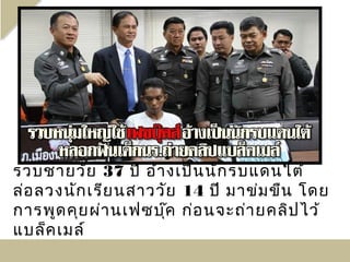 รวบชายวัย 37 ปี อ้า งเป็น นัก รบแดนใต้
ล่อ ลวงนัก เรีย นสาววัย 14 ปี มาข่ม ขืน โดย
การพูด คุย ผ่า นเฟซบุ๊ค ก่อ นจะถ่า ยคลิป ไว้
แบล็ค เมล์
 