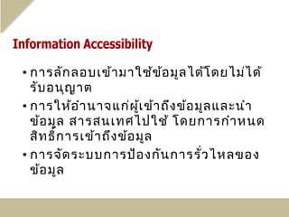 • การลัก ลอบเข้า มาใช้ข อ มูล ได้โ ดยไม่ไ ด้
                              ้
  รับ อนุญ าต
• การให้อ ำา นาจแก่ผ เ ข้า ถึง ข้อ มูล และนำา
                          ู้
  ข้อ มูล สารสนเทศไปใช้ โดยการกำา หนด
  สิท ธิ์ก ารเข้า ถึง ข้อ มูล
• การจัด ระบบการป้อ งกัน การรั่ว ไหลของ
  ข้อ มูล
 