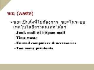 • ขยะเป็น สิ่ง ที่ไ ม่ต ้อ งการ ขยะในระบบ
  เทคโนโลยีส ารสนเทศได้แ ก่
 –Junk mail หรือ Spam mail
 –Time waste
 –Unused computers & accessories
 –Too many printouts
 