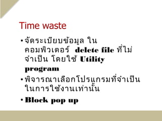 • จัด ระเบีย บข้อ มูล ใน
  คอมพิว เตอร์ delete file ที่ไ ม่
  จำา เป็น โดยใช้ Utility
  program
• พิจ ารณาเลือ กโปรแกรมที่จ ำา เป็น
  ในการใช้ง านเท่า นั้น
• Block pop up
 