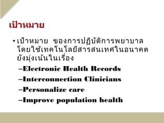 • เป้า หมาย ของการปฏิบ ัต ิก ารพยาบาล
  โดยใช้เ ทคโนโลยีส ารสนเทศในอนาคต
  ยัง มุ่ง เน้น ในเรื่อ ง
   –Electronic Health Records
   –Interconnection Clinicians
   –Personalize care
   –Improve population health
 