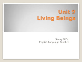 Unit 9
Living Beings
Savaş EROL
English Language Teacher
 
