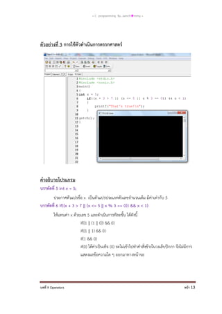 = C programming By…iamch❀mmy =

ตัวอย่างที่ 3 การใช้ตัวดาเนินการตรรกศาสตร์

คาอธิบายโปรแกรม
บรรทัดที่ 5 int x = 5;
ประกาศตัวแปรชื่อ x เป็นตัวแปรประเภทตัวเลขจานวนเต็ม มีค่าเท่ากับ 5
บรรทัดที่ 6 if((x + 3 > 7 || (x <= 5 || x % 3 == 0)) && x < 1)
ให้แทนค่า x ด้วยเลข 5 และดาเนินการทีละขั้น ได้ดังนี้
if((1 || (1 || 0)) && 0)
if((1 || 1) && 0)
if(1 && 0)
if(0) ได้ค่าเป็นเท็จ (0) จะไม่เข้าไปทาคาสั่งข้างในวงเล็บปีกกา จึงไม่มีการ
แสดงผลข้อความใด ๆ ออกมาทางหน้าจอ

บทที่ 9 Operators

หน้า 13

 
