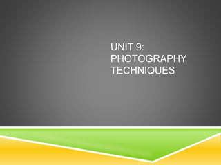 UNIT 9: 
PHOTOGRAPHY 
TECHNIQUES 
 