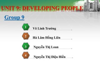 UNIT 9: DEVELOPING PEOPLE 
1 Võ Linh Trường 
2 Hà Lâm Hồng Liên 
3 Nguyễn Thị Loan 
4 Nguyễn Thị Diệu Hiền 
Group 9 
 