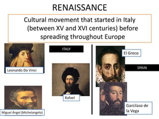 RENAISSANCE
Cultural movement that started in Italy
(between XV and XVI centuries) before
spreading throughout Europe
Leonardo Da Vinci
Rafael
Miguel Ángel (Michelangelo)
ITALY
El Greco
Garcilaso de
la Vega
SPAIN
 