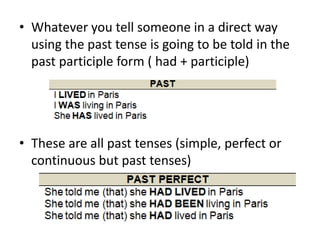 • Whatever you tell someone in a direct way
using the past tense is going to be told in the
past participle form ( had + participle)
• These are all past tenses (simple, perfect or
continuous but past tenses)
 