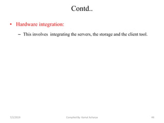 Contd..
• Hardware integration:
– This involves integrating the servers, the storage and the client tool.
7/2/2019 49Compiled By: Kamal Acharya
 