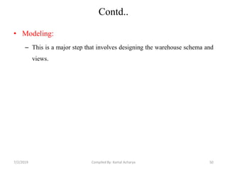 Contd..
• Modeling:
– This is a major step that involves designing the warehouse schema and
views.
7/2/2019 50Compiled By: Kamal Acharya
 