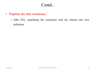 Contd..
• Populate the data warehouse:
– After ETL, populating the warehouse with the schema and view
definition.
7/2/2019 54Compiled By: Kamal Acharya
 
