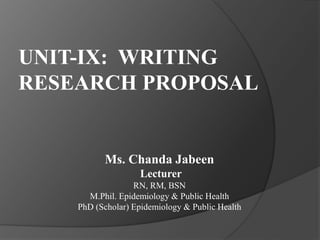 Ms. Chanda Jabeen
Lecturer
RN, RM, BSN
M.Phil. Epidemiology & Public Health
PhD (Scholar) Epidemiology & Public Health
UNIT-IX: WRITING
RESEARCH PROPOSAL
 