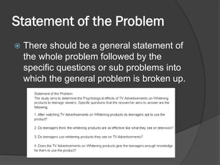 Statement of the Problem
 There should be a general statement of
the whole problem followed by the
specific questions or sub problems into
which the general problem is broken up.
 