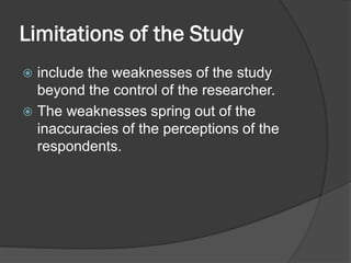 Limitations of the Study
 include the weaknesses of the study
beyond the control of the researcher.
 The weaknesses spring out of the
inaccuracies of the perceptions of the
respondents.
 