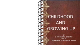 CHILDHOOD
AND
GROWING UP
BY
S. VEN VANITHA JENISHREE
Ist B.Ed
DEPARTMENT OF BIOLOGICAL SCIENCE
 