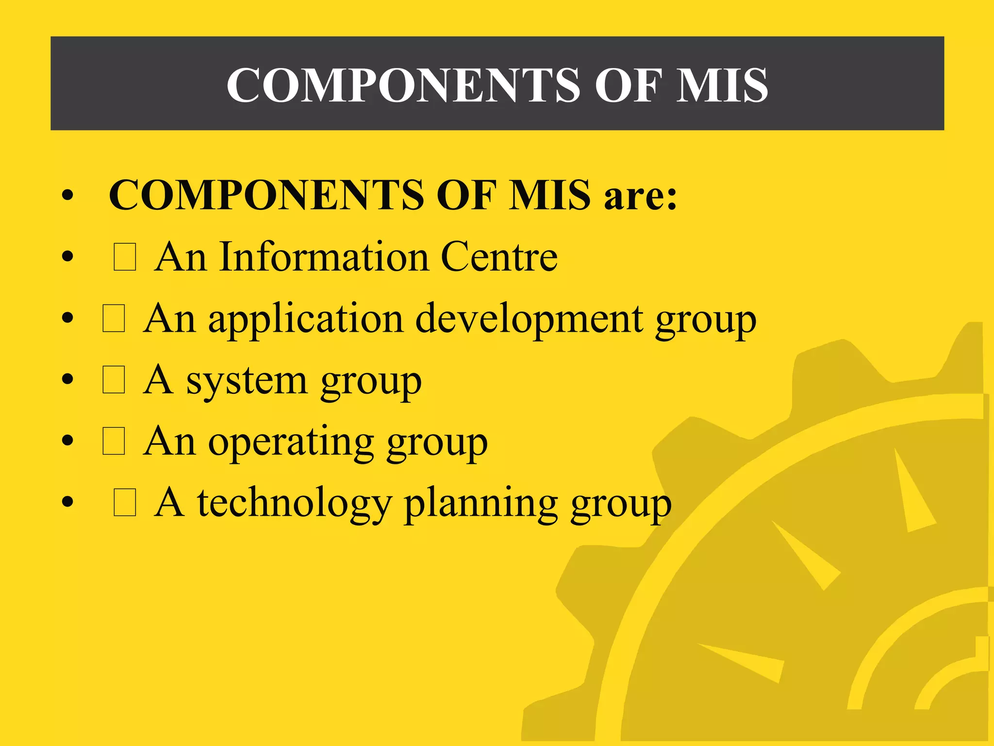 COMPONENTS OF MIS
• COMPONENTS OF MIS are:
• An Information Centre
• An application development group
• A system group
• An operating group
• A technology planning group
 
