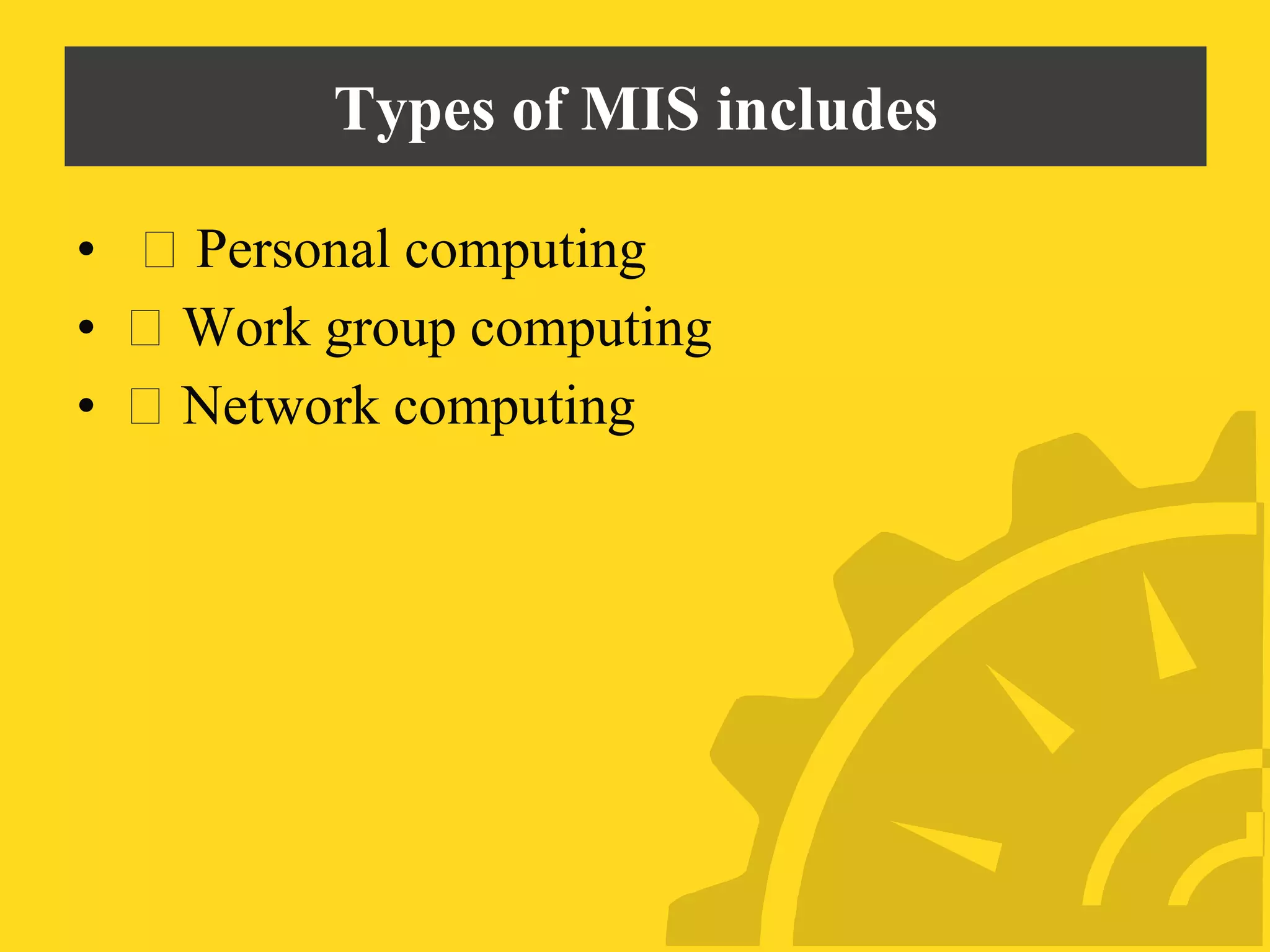 Types of MIS includes
• Personal computing
• Work group computing
• Network computing
 