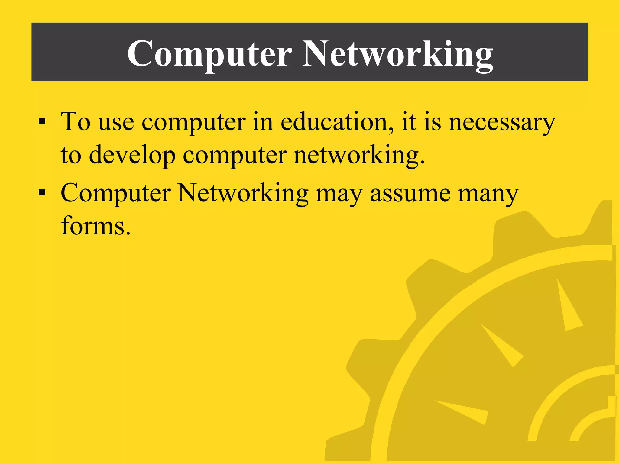 Computer Networking
▪ To use computer in education, it is necessary
to develop computer networking.
▪ Computer Networking may assume many
forms.
 