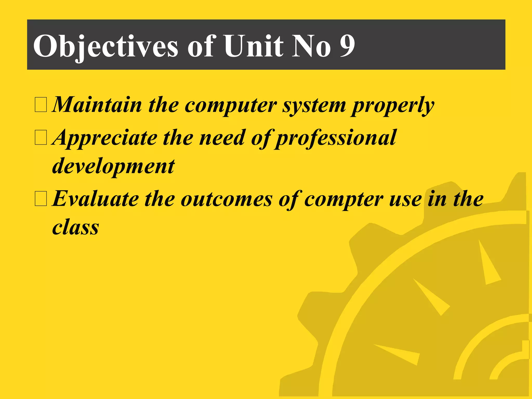Objectives of Unit No 9
⮚Maintain the computer system properly
⮚Appreciate the need of professional
development
⮚Evaluate the outcomes of compter use in the
class
 
