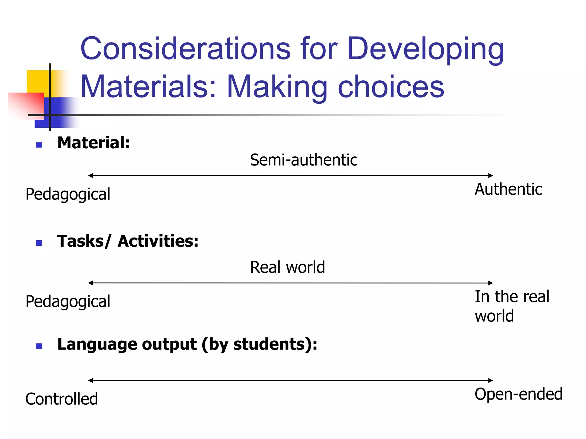 Considerations for Developing
Materials: Making choices
 Material:
 Tasks/ Activities:
 Language output (by students):
Pedagogical Authentic
Semi-authentic
Pedagogical In the real
world
Real world
Controlled Open-ended
 