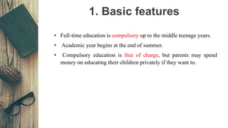 1. Basic features
• Full-time education is compulsory up to the middle teenage years.
• Academic year begins at the end of...