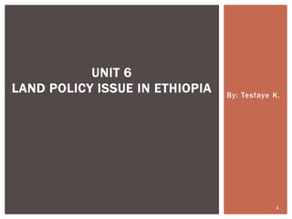 By: Tesfaye K.
1
UNIT 6
LAND POLICY ISSUE IN ETHIOPIA
 