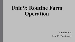 Unit 9: Routine Farm
Operation
Dr. Bishnu K.C
M.V.SC. Parasitology
 