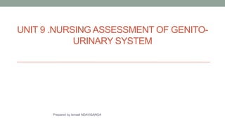 UNIT 9 .NURSING ASSESSMENT OF GENITO-
URINARY SYSTEM
Prepared by Ismael NDAYISANGA
 