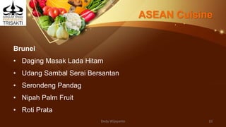 ASEAN Cuisine
Brunei
• Daging Masak Lada Hitam
• Udang Sambal Serai Bersantan
• Serondeng Pandag
• Nipah Palm Fruit
• Roti Prata
Dedy Wijayanto 10
 