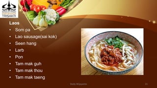 Laos
• Som pa
• Lao sausage(sai kok)
• Seen hang
• Larb
• Pon
• Tam mak guh
• Tam mak thou
• Tam mak taeng
Dedy Wijayanto 15
 