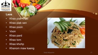Laos
• Khao piak khao
• Khao piak sen
• Khao poon
• Voon
• Khao pard
• Khao tom
• Khao khohp
• Khanom maw kaeng
Dedy Wijayanto 17
 