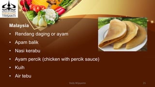 Malaysia
• Rendang daging or ayam
• Apam balik
• Nasi kerabu
• Ayam percik (chicken with percik sauce)
• Kuih
• Air tebu
Dedy Wijayanto 21
 