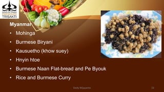 Myanmar
• Mohinga
• Burmese Biryani
• Kausuetho (khow suey)
• Hnyin htoe
• Burmese Naan Flat-bread and Pe Byouk
• Rice and Burmese Curry
Dedy Wijayanto 23
 