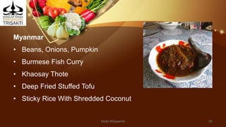 Myanmar
• Beans, Onions, Pumpkin
• Burmese Fish Curry
• Khaosay Thote
• Deep Fried Stuffed Tofu
• Sticky Rice With Shredded Coconut
Dedy Wijayanto 25
 