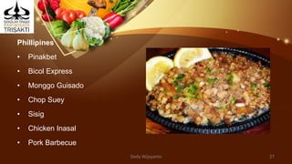 Phillipines
• Pinakbet
• Bicol Express
• Monggo Guisado
• Chop Suey
• Sisig
• Chicken Inasal
• Pork Barbecue
Dedy Wijayanto 27
 