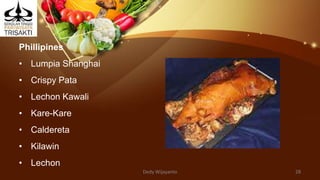 Phillipines
• Lumpia Shanghai
• Crispy Pata
• Lechon Kawali
• Kare-Kare
• Caldereta
• Kilawin
• Lechon
Dedy Wijayanto 28
 
