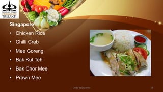 Singapore
• Chicken Rice
• Chilli Crab
• Mee Goreng
• Bak Kut Teh
• Bak Chor Mee
• Prawn Mee
Dedy Wijayanto 29
 