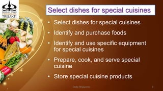 Select dishes for special cuisines
• Select dishes for special cuisines
• Identify and purchase foods
• Identify and use specific equipment
for special cuisines
• Prepare, cook, and serve special
cuisine
• Store special cuisine products
Dedy Wijayanto 3
 