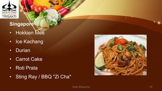 Singapore
• Hokkien Mee
• Ice Kachang
• Durian
• Carrot Cake
• Roti Prata
• Sting Ray / BBQ "Zi Cha"
Dedy Wijayanto 30
 
