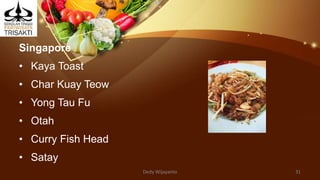 Singapore
• Kaya Toast
• Char Kuay Teow
• Yong Tau Fu
• Otah
• Curry Fish Head
• Satay
Dedy Wijayanto 31
 