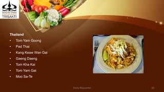 Thailand
• Tom Yam Goong
• Pad Thai
• Kang Keaw Wan Gai
• Gaeng Daeng
• Tom Kha Kai
• Tom Yam Gai
• Moo Sa-Te
Dedy Wijayanto 32
 