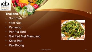 Thailand
• Som Tam
• Yam Nua
• Panaeng
• Por Pia Tord
• Gai Pad Met Mamuang
• Khao Pad
• Pak Boong
Dedy Wijayanto 33
 