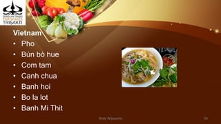 Vietnam
• Pho
• Bún bò hue
• Com tam
• Canh chua
• Banh hoi
• Bo la lot
• Banh Mi Thit
Dedy Wijayanto 34
 
