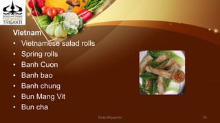 Vietnam
• Vietnamese salad rolls
• Spring rolls
• Banh Cuon
• Banh bao
• Banh chung
• Bun Mang Vit
• Bun cha
Dedy Wijayanto 35
 