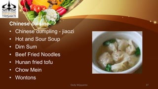 Chinese cuisine
• Chinese dumpling - jiaozi
• Hot and Sour Soup
• Dim Sum
• Beef Fried Noodles
• Hunan fried tofu
• Chow Mein
• Wontons
Dedy Wijayanto 37
 