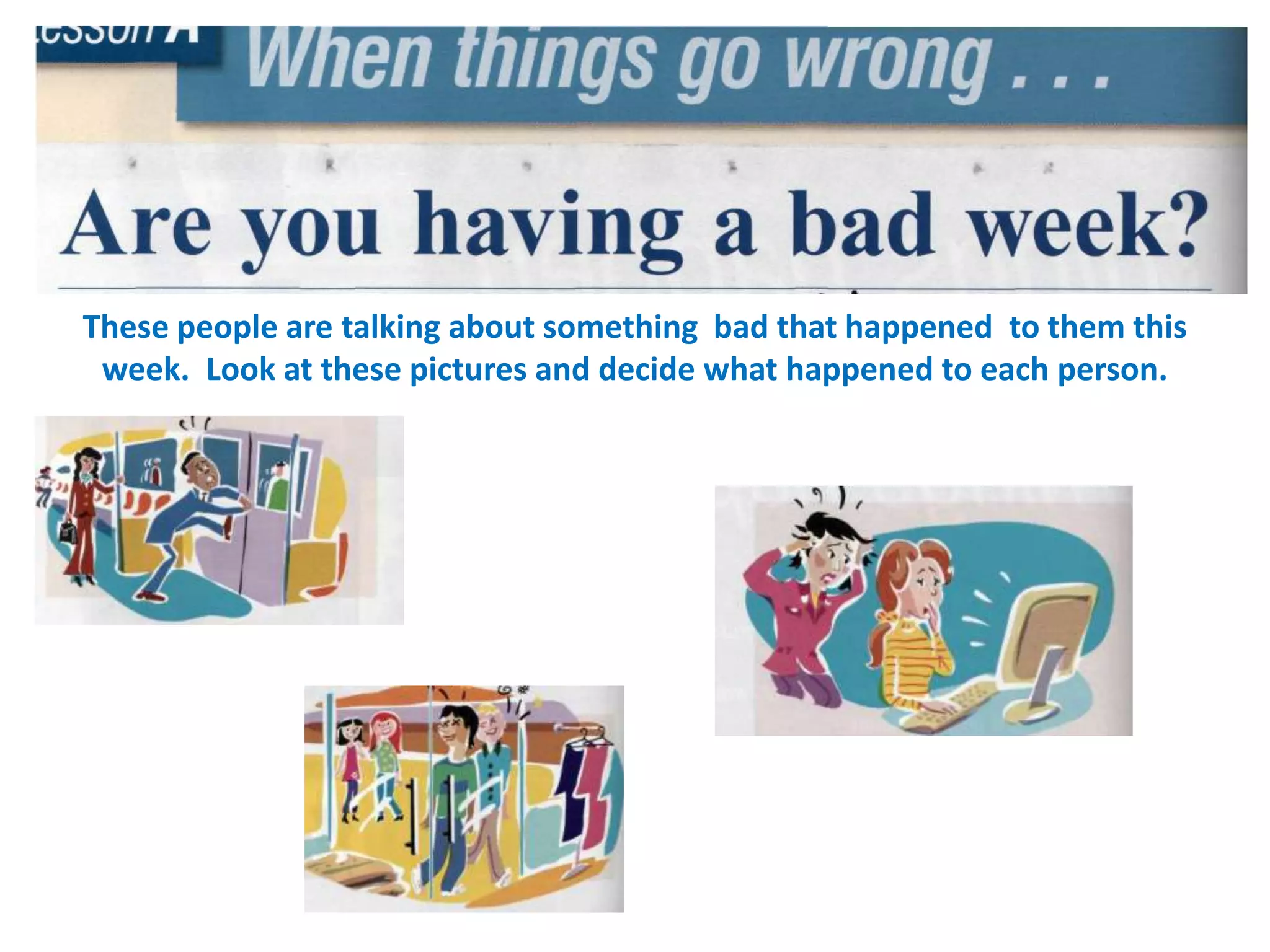 These people are talking about something bad that happened to them this
week. Look at these pictures and decide what happened to each person.