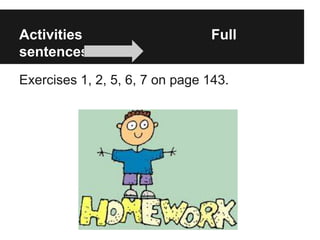 Activities Full
sentences!!!!
Exercises 1, 2, 5, 6, 7 on page 143.
 