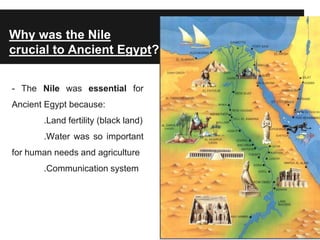 Why was the Nile
crucial to Ancient Egypt?
- The Nile was essential for
Ancient Egypt because:
.Land fertility (black land)
.Water was so important
for human needs and agriculture
.Communication system
 