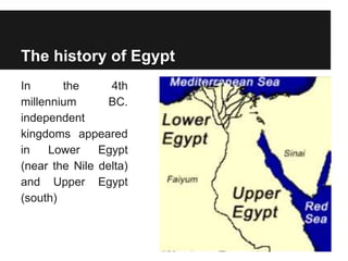 The history of Egypt
In the 4th
millennium BC.
independent
kingdoms appeared
in Lower Egypt
(near the Nile delta)
and Upper Egypt
(south)
 